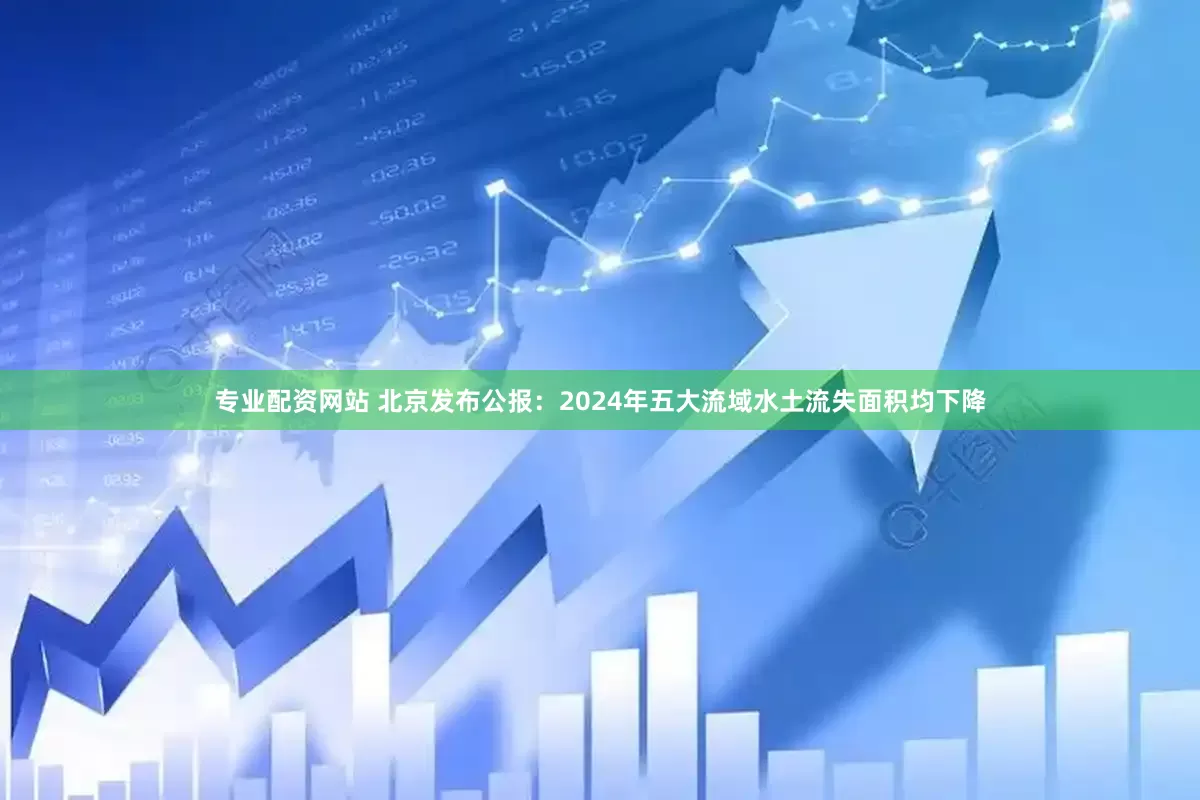 专业配资网站 北京发布公报：2024年五大流域水土流失面积均下降