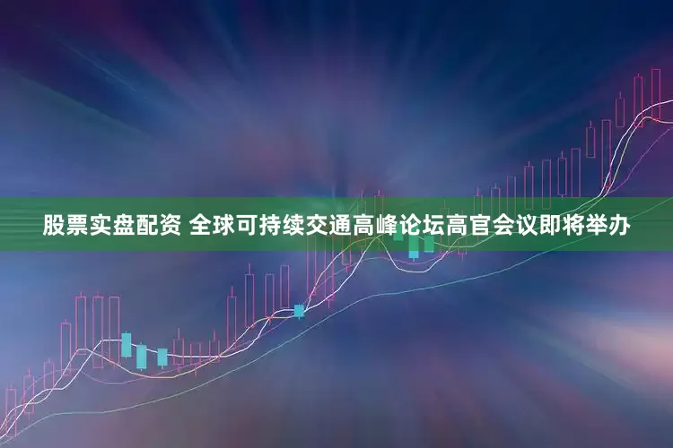 股票实盘配资 全球可持续交通高峰论坛高官会议即将举办