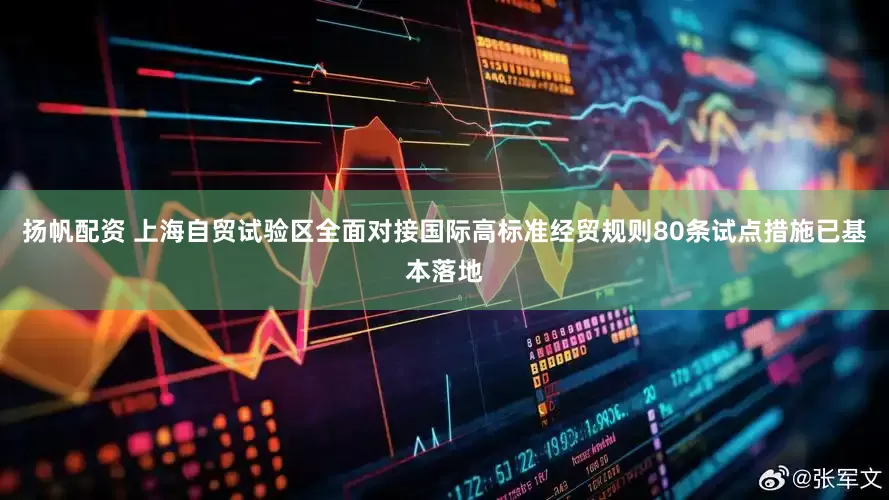 扬帆配资 上海自贸试验区全面对接国际高标准经贸规则80条试点措施已基本落地