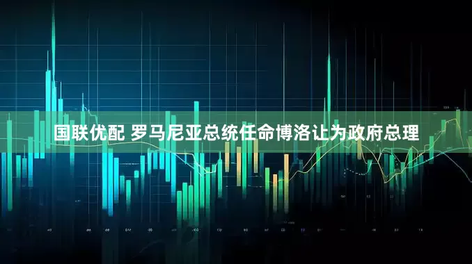 国联优配 罗马尼亚总统任命博洛让为政府总理