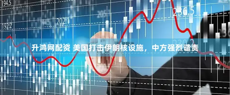 升鸿网配资 美国打击伊朗核设施，中方强烈谴责