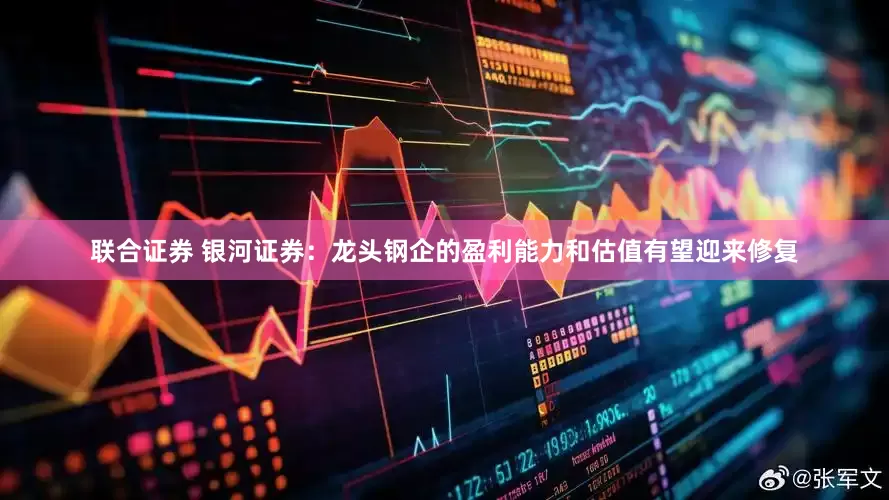 联合证券 银河证券：龙头钢企的盈利能力和估值有望迎来修复