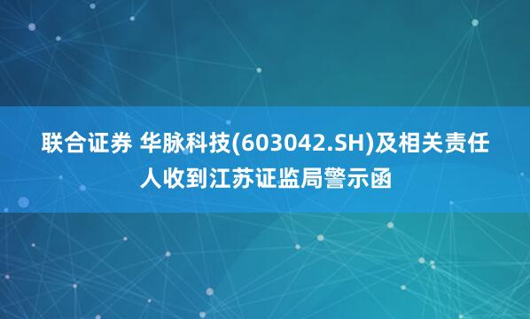 联合证券 华脉科技(603042.SH)及相关责任人收到江苏证监局警示函