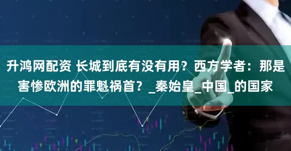 升鸿网配资 长城到底有没有用？西方学者：那是害惨欧洲的罪魁祸首？_秦始皇_中国_的国家