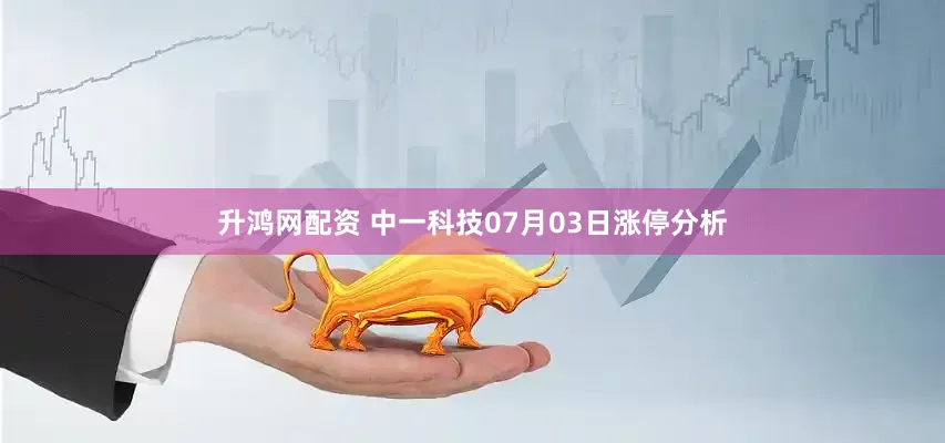 升鸿网配资 中一科技07月03日涨停分析