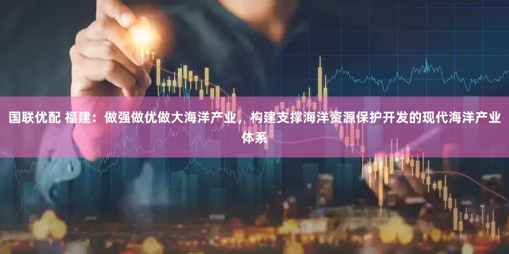 国联优配 福建：做强做优做大海洋产业，构建支撑海洋资源保护开发的现代海洋产业体系