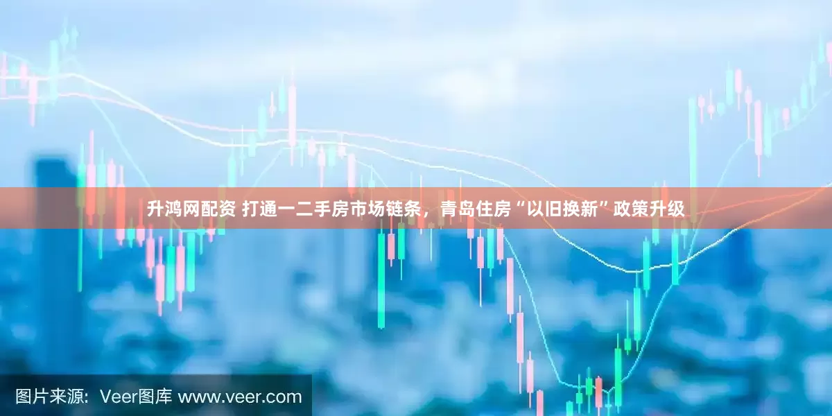 升鸿网配资 打通一二手房市场链条，青岛住房“以旧换新”政策升级