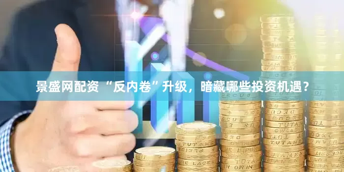 景盛网配资 “反内卷”升级，暗藏哪些投资机遇？