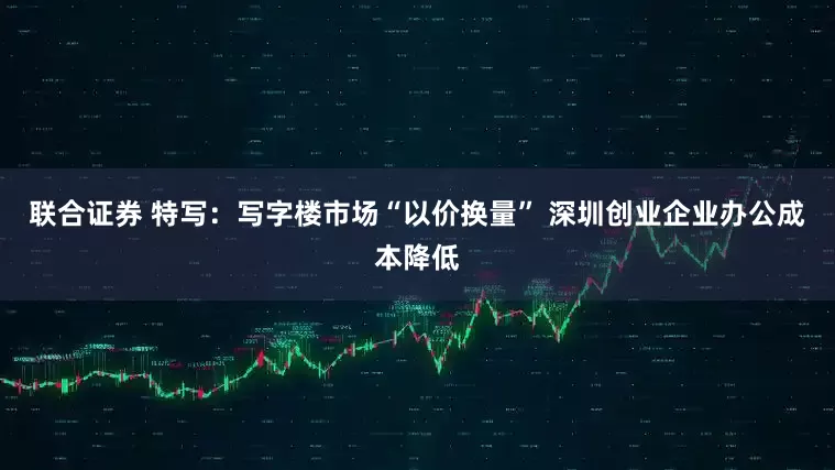 联合证券 特写：写字楼市场“以价换量” 深圳创业企业办公成本降低