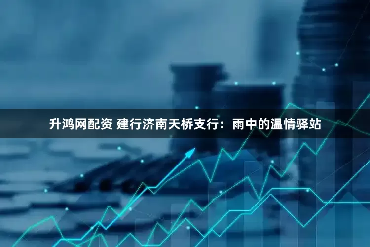 升鸿网配资 建行济南天桥支行：雨中的温情驿站