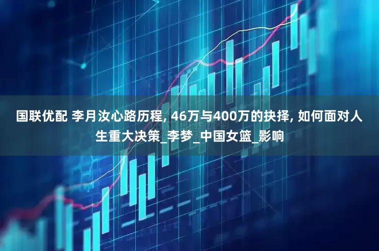 国联优配 李月汝心路历程, 46万与400万的抉择, 如何面对人生重大决策_李梦_中国女篮_影响