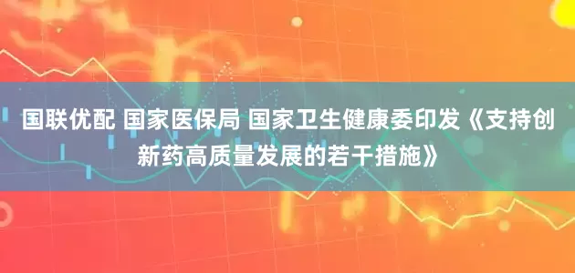 国联优配 国家医保局 国家卫生健康委印发《支持创新药高质量发展的若干措施》
