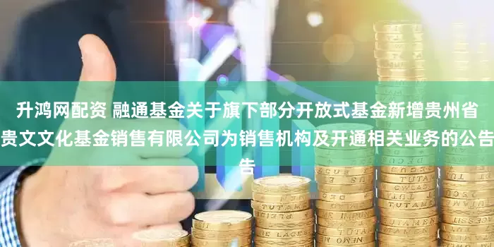 升鸿网配资 融通基金关于旗下部分开放式基金新增贵州省贵文文化基金销售有限公司为销售机构及开通相关业务的公告