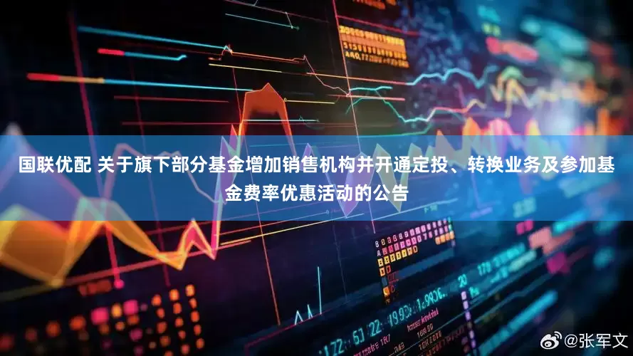国联优配 关于旗下部分基金增加销售机构并开通定投、转换业务及参加基金费率优惠活动的公告