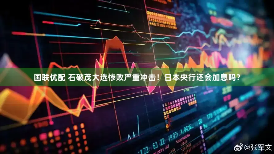 国联优配 石破茂大选惨败严重冲击！日本央行还会加息吗？