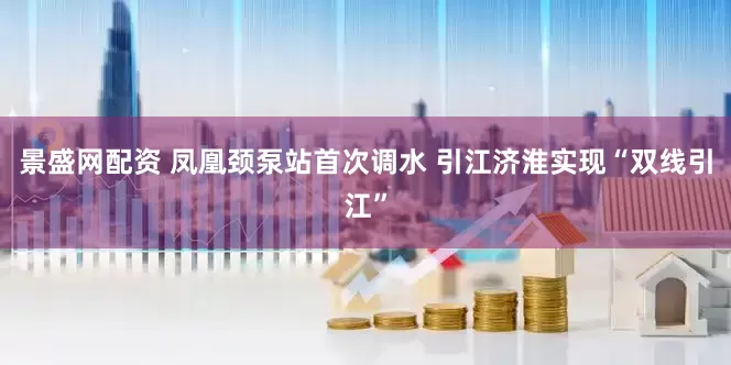 景盛网配资 凤凰颈泵站首次调水 引江济淮实现“双线引江”