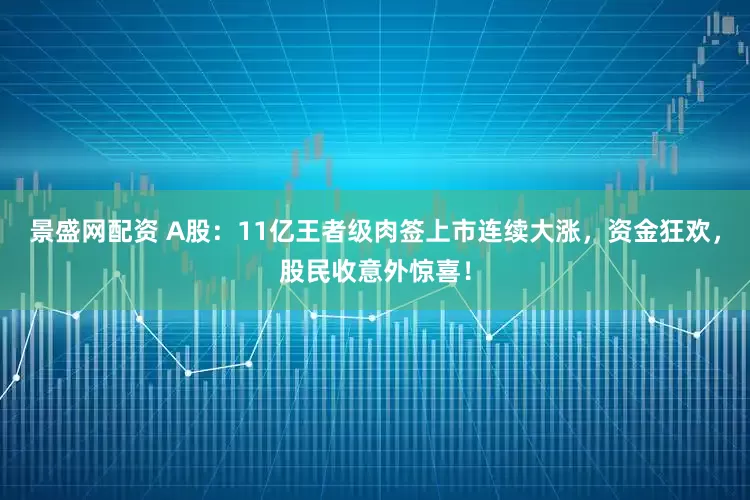 景盛网配资 A股：11亿王者级肉签上市连续大涨，资金狂欢，股民收意外惊喜！
