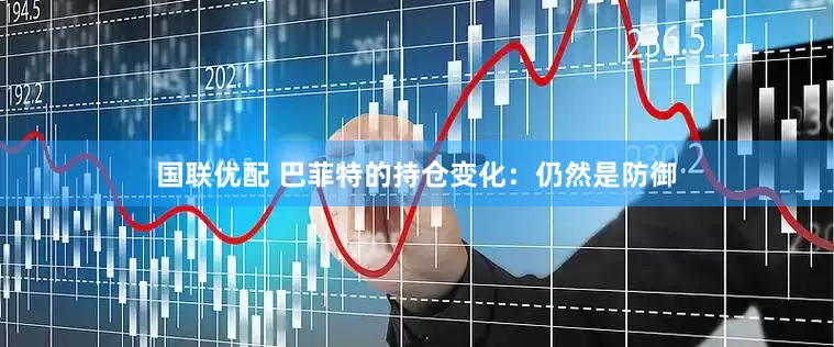国联优配 巴菲特的持仓变化：仍然是防御