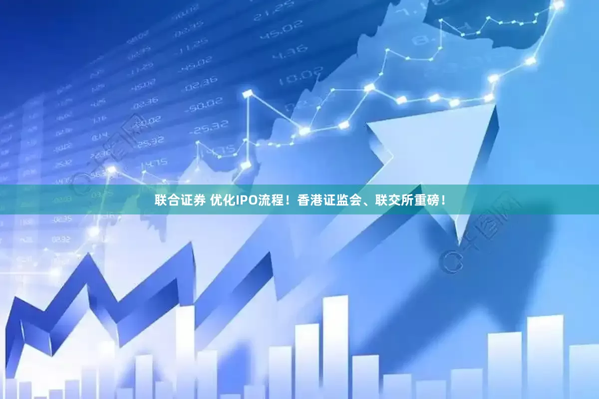联合证券 优化IPO流程！香港证监会、联交所重磅！