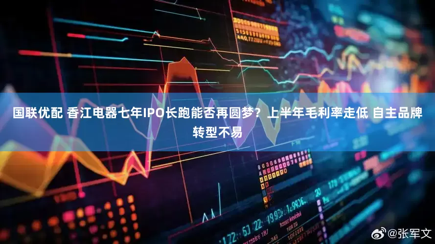 国联优配 香江电器七年IPO长跑能否再圆梦？上半年毛利率走低 自主品牌转型不易