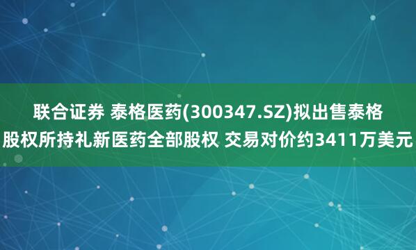 联合证券 泰格医药(300347.SZ)拟出售泰格股权所持礼新医药全部股权 交易对价约3411万美元