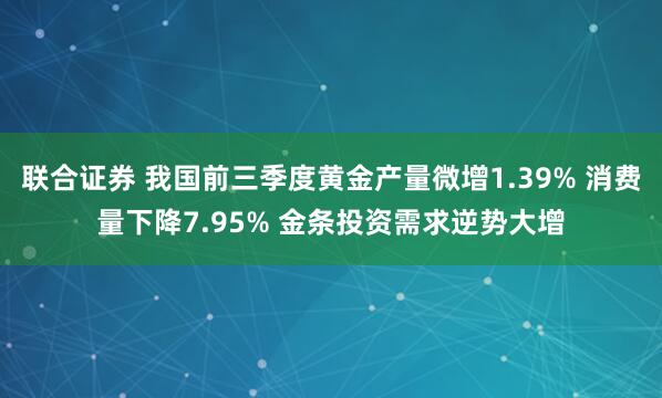 联合证券 我国前三季度黄金产量微增1.39% 消费量下降7.95% 金条投资需求逆势大增