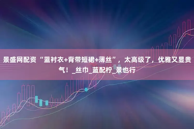 景盛网配资 “蓝衬衣+背带短裙+薄丝”,太高级了,优雅又显贵气!_丝巾_蓝配柠_景也行