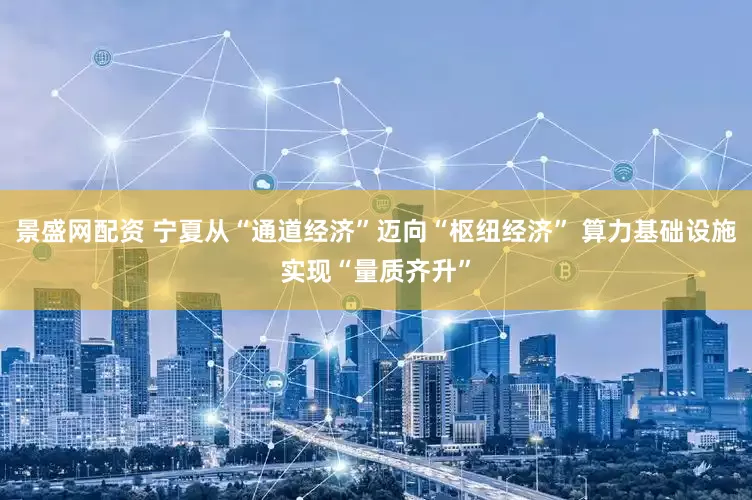 景盛网配资 宁夏从“通道经济”迈向“枢纽经济” 算力基础设施实现“量质齐升”