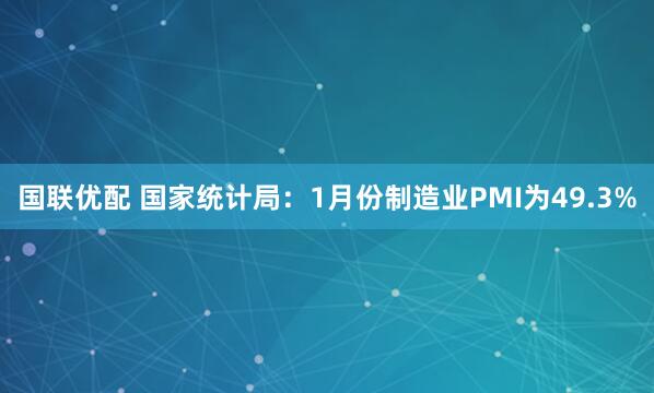 国联优配 国家统计局：1月份制造业PMI为49.3%