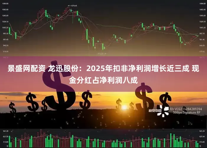景盛网配资 龙迅股份：2025年扣非净利润增长近三成 现金分红占净利润八成