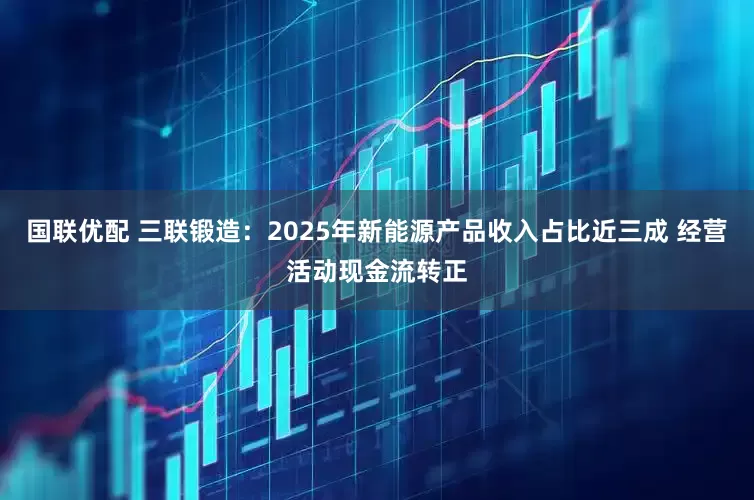 国联优配 三联锻造：2025年新能源产品收入占比近三成 经营活动现金流转正