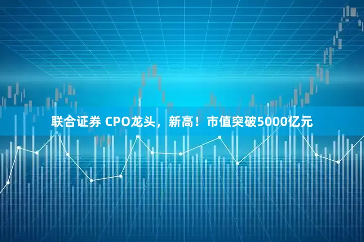 联合证券 CPO龙头，新高！市值突破5000亿元